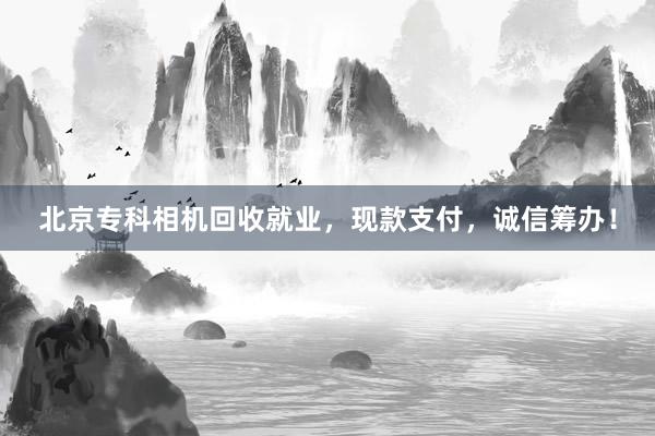 北京专科相机回收就业，现款支付，诚信筹办！