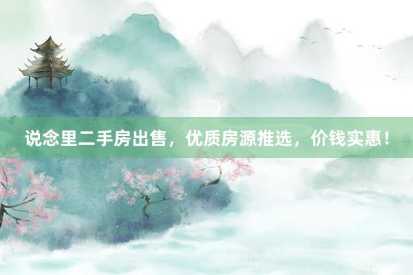 说念里二手房出售，优质房源推选，价钱实惠！