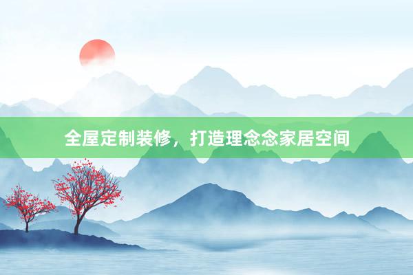 全屋定制装修，打造理念念家居空间
