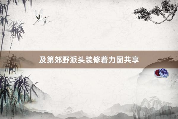 及第郊野派头装修着力图共享