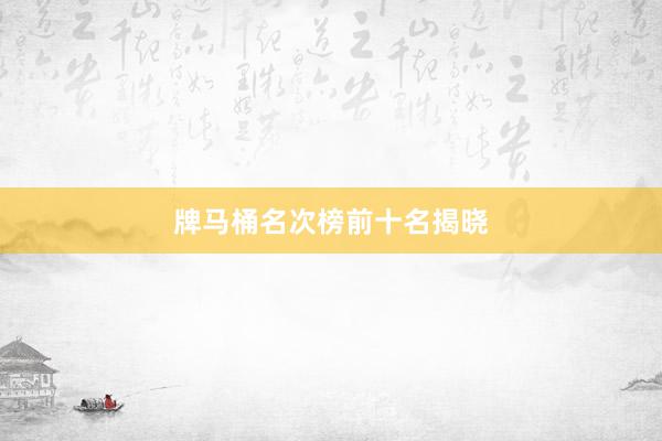 牌马桶名次榜前十名揭晓