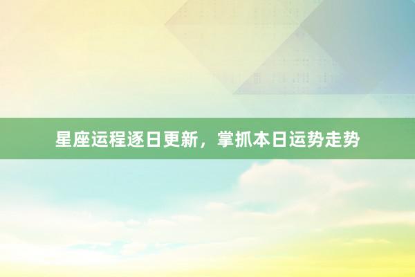 星座运程逐日更新，掌抓本日运势走势
