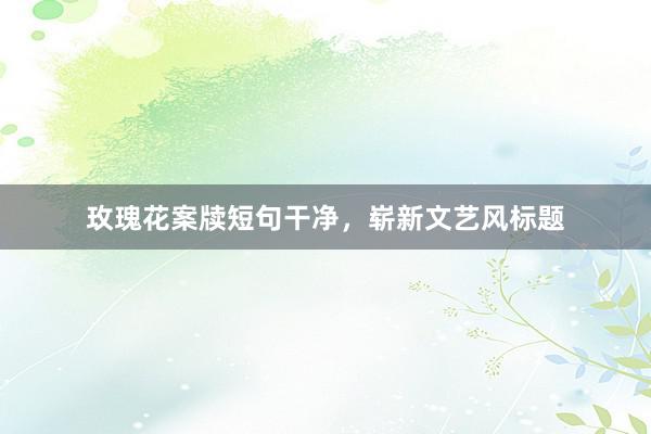玫瑰花案牍短句干净，崭新文艺风标题