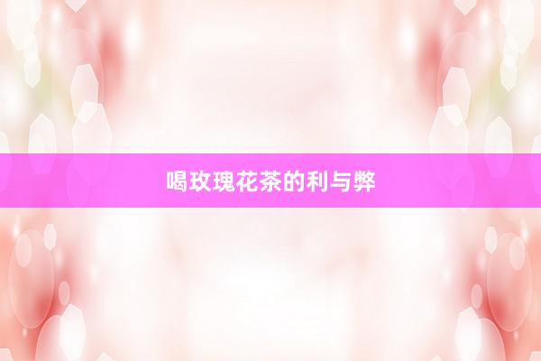 喝玫瑰花茶的利与弊