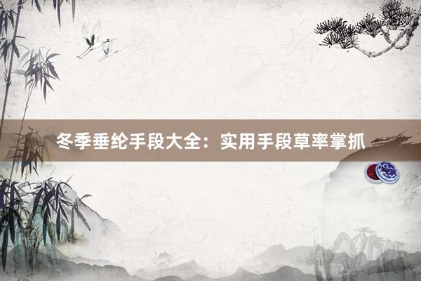 冬季垂纶手段大全：实用手段草率掌抓