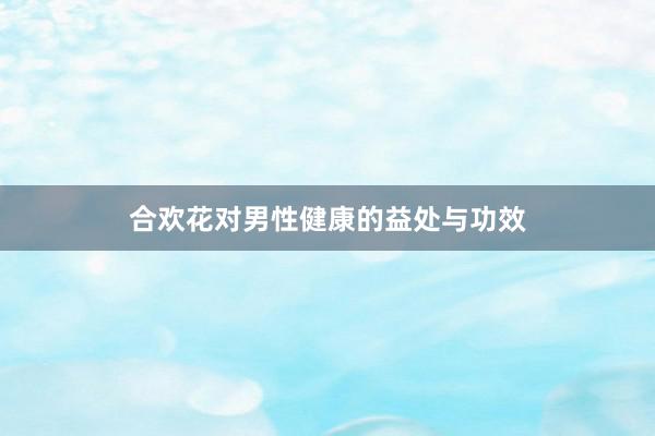 合欢花对男性健康的益处与功效